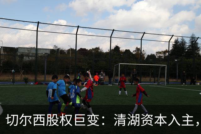 切尔西股权巨变：清湖资本入主，蓝军新纪元开启
