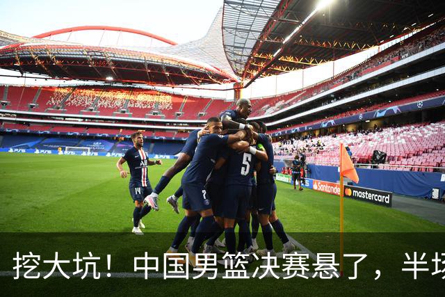 挖大坑！中国男篮决赛悬了，半场落后19分，原因揭晓 2数据拉胯！